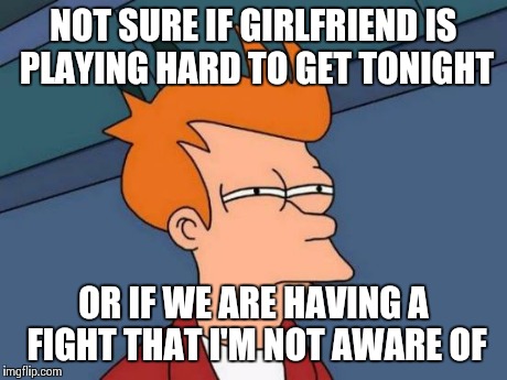 Futurama Fry | NOT SURE IF GIRLFRIEND IS PLAYING HARD TO GET TONIGHT OR IF WE ARE HAVING A FIGHT THAT I'M NOT AWARE OF | image tagged in memes,futurama fry | made w/ Imgflip meme maker