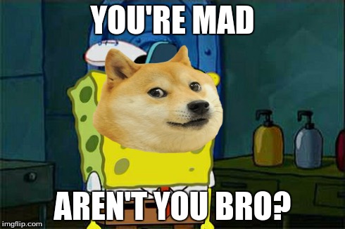 Aren't you bro? | YOU'RE MAD AREN'T YOU BRO? | image tagged in memes,you mad bro,dont you squidward,doge | made w/ Imgflip meme maker