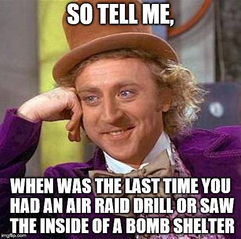 Creepy Condescending Wonka Meme | SO TELL ME, WHEN WAS THE LAST TIME YOU HAD AN AIR RAID DRILL OR SAW THE INSIDE OF A BOMB SHELTER | image tagged in memes,creepy condescending wonka | made w/ Imgflip meme maker