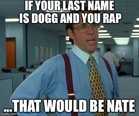 That Would Be Great | IF YOUR LAST NAME IS DOGG AND YOU RAP ...THAT WOULD BE NATE | image tagged in memes,that would be great | made w/ Imgflip meme maker