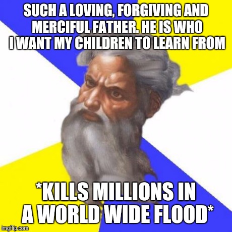 Advice God Meme | SUCH A LOVING, FORGIVING AND MERCIFUL FATHER. HE IS WHO I WANT MY CHILDREN TO LEARN FROM *KILLS MILLIONS IN A WORLD WIDE FLOOD* | image tagged in memes,advice god | made w/ Imgflip meme maker