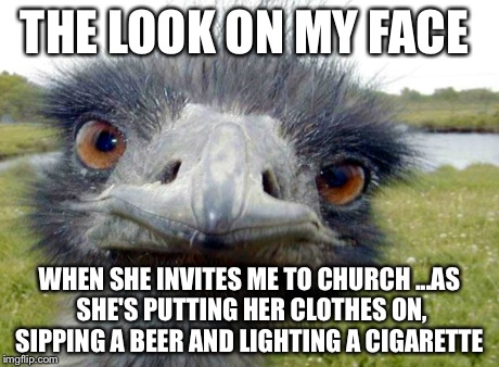 THE LOOK ON MY FACE WHEN SHE INVITES ME TO CHURCH ...AS SHE'S PUTTING HER CLOTHES ON, SIPPING A BEER AND LIGHTING A CIGARETTE | image tagged in hypocrite,church,women,religion | made w/ Imgflip meme maker
