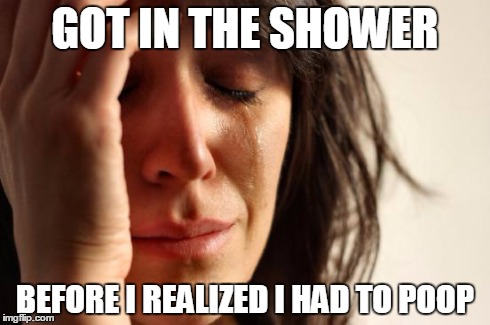 First World Problems | GOT IN THE SHOWER BEFORE I REALIZED I HAD TO POOP | image tagged in memes,first world problems | made w/ Imgflip meme maker
