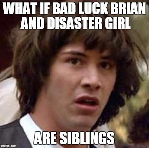 Conspiracy Keanu | WHAT IF BAD LUCK BRIAN AND DISASTER GIRL ARE SIBLINGS | image tagged in memes,conspiracy keanu | made w/ Imgflip meme maker