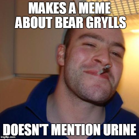 Good Guy Greg Meme | MAKES A MEME ABOUT BEAR GRYLLS DOESN'T MENTION URINE | image tagged in memes,good guy greg | made w/ Imgflip meme maker