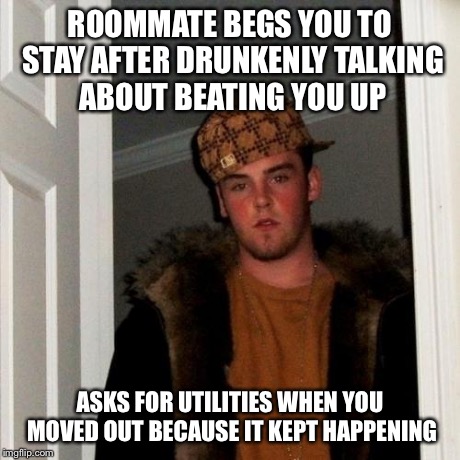 Scumbag Steve Meme | ROOMMATE BEGS YOU TO STAY AFTER DRUNKENLY TALKING ABOUT BEATING YOU UP ASKS FOR UTILITIES WHEN YOU MOVED OUT BECAUSE IT KEPT HAPPENING | image tagged in memes,scumbag steve | made w/ Imgflip meme maker