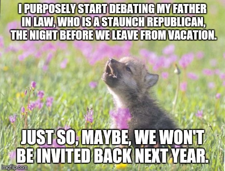 Baby Insanity Wolf Meme | I PURPOSELY START DEBATING MY FATHER IN LAW, WHO IS A STAUNCH REPUBLICAN, THE NIGHT BEFORE WE LEAVE FROM VACATION. JUST SO, MAYBE, WE WON'T  | image tagged in memes,baby insanity wolf,AdviceAnimals | made w/ Imgflip meme maker