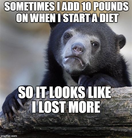 Confession Bear | SOMETIMES I ADD 10 POUNDS ON WHEN I START A DIET SO IT LOOKS LIKE I LOST MORE | image tagged in memes,confession bear | made w/ Imgflip meme maker