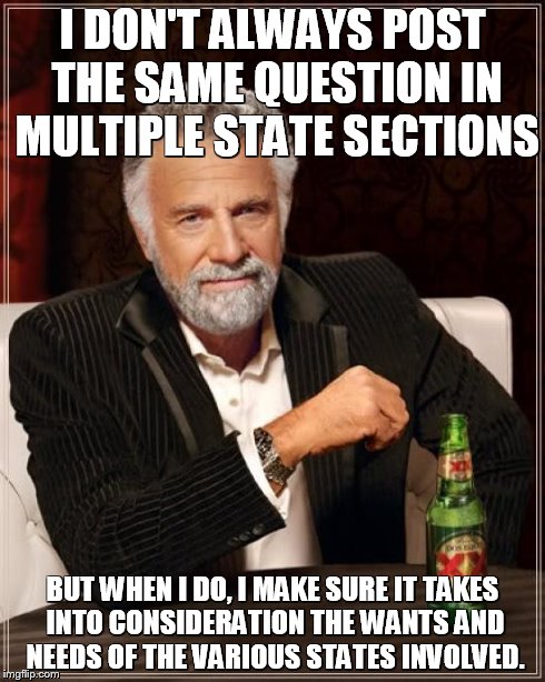 The Most Interesting Man In The World Meme | I DON'T ALWAYS POST THE SAME QUESTION IN MULTIPLE STATE SECTIONS BUT WHEN I DO, I MAKE SURE IT TAKES INTO CONSIDERATION THE WANTS AND NEEDS  | image tagged in memes,the most interesting man in the world | made w/ Imgflip meme maker