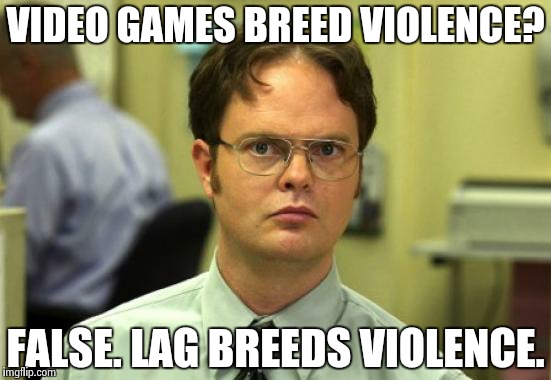 Dwight Schrute | VIDEO GAMES BREED VIOLENCE? FALSE. LAG BREEDS VIOLENCE. | image tagged in memes,dwight schrute | made w/ Imgflip meme maker
