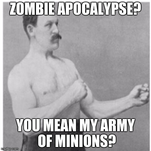 Oh...THOSE zombies... | ZOMBIE APOCALYPSE? YOU MEAN MY ARMY OF MINIONS? | image tagged in memes,overly manly man,zombies,army,minions | made w/ Imgflip meme maker