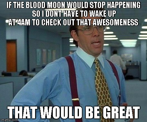That Would Be Great | IF THE BLOOD MOON WOULD STOP HAPPENING SO I DONT HAVE TO WAKE UP AT 4AM TO CHECK OUT THAT AWESOMENESS THAT WOULD BE GREAT | image tagged in memes,that would be great,AdviceAnimals | made w/ Imgflip meme maker