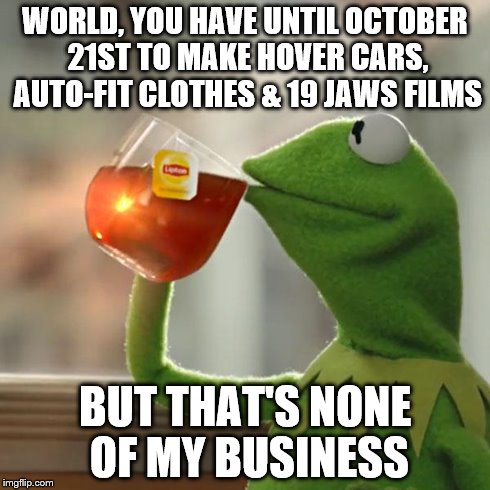 But That's None Of My Business | WORLD, YOU HAVE UNTIL OCTOBER 21ST TO MAKE HOVER CARS, AUTO-FIT CLOTHES & 19 JAWS FILMS BUT THAT'S NONE OF MY BUSINESS | image tagged in memes,but thats none of my business,kermit the frog | made w/ Imgflip meme maker