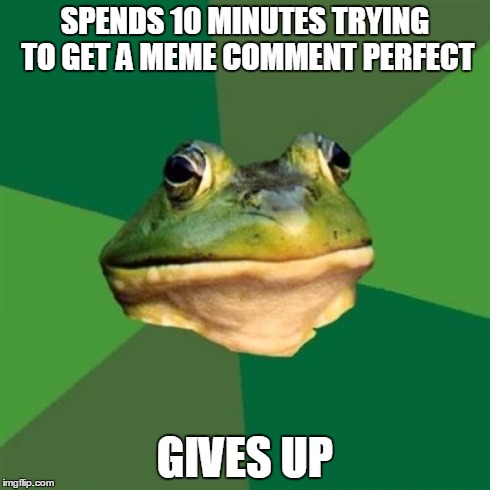 Foul Bachelor Frog Meme | SPENDS 10 MINUTES TRYING TO GET A MEME COMMENT PERFECT GIVES UP | image tagged in memes,foul bachelor frog | made w/ Imgflip meme maker