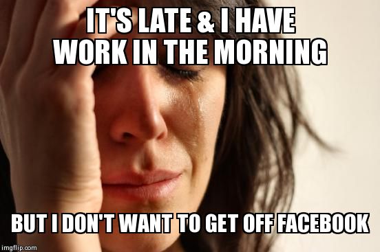 First World Problems Meme | IT'S LATE & I HAVE WORK IN THE MORNING BUT I DON'T WANT TO GET OFF FACEBOOK | image tagged in memes,first world problems | made w/ Imgflip meme maker