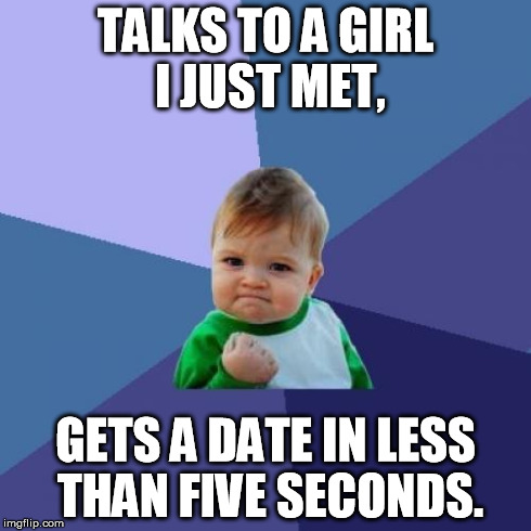 Success Kid Meme | TALKS TO A GIRL I JUST MET, GETS A DATE IN LESS THAN FIVE SECONDS. | image tagged in memes,success kid,girl,date,fast,time | made w/ Imgflip meme maker