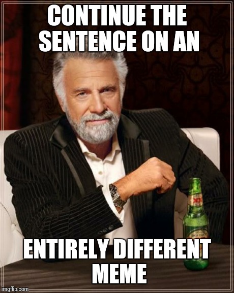 The Most Interesting Man In The World Meme | CONTINUE THE SENTENCE ON AN ENTIRELY DIFFERENT MEME | image tagged in memes,the most interesting man in the world | made w/ Imgflip meme maker