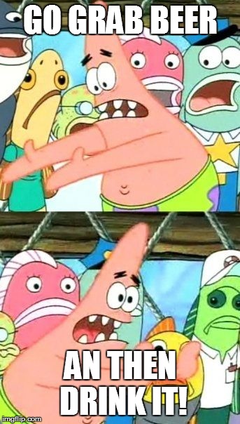 Put It Somewhere Else Patrick Meme | GO GRAB BEER AN THEN DRINK IT! | image tagged in memes,put it somewhere else patrick | made w/ Imgflip meme maker