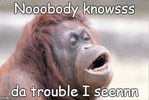 Monkey OOH | Nooobody knowsss da trouble I seennn | image tagged in memes,monkey ooh | made w/ Imgflip meme maker