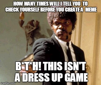 Say That Again I Dare You Meme | HOW MANY TIMES WILL I TELL YOU  TO CHECK YOURSELF BEFORE YOU CREATE A  MEME B*T*H! THIS ISN'T A DRESS UP GAME | image tagged in memes,say that again i dare you | made w/ Imgflip meme maker