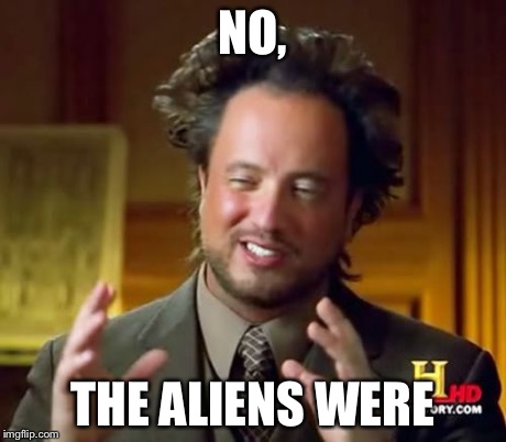 Ancient Aliens Meme | NO, THE ALIENS WERE | image tagged in memes,ancient aliens | made w/ Imgflip meme maker