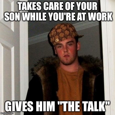 Scumbag Steve Meme | TAKES CARE OF YOUR SON WHILE YOU'RE AT WORK GIVES HIM "THE TALK" | image tagged in memes,scumbag steve | made w/ Imgflip meme maker