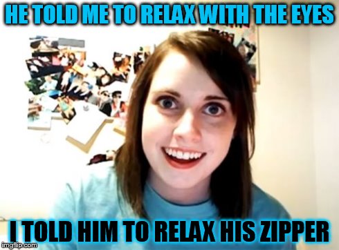 Overly Attached Girlfriend | HE TOLD ME TO RELAX WITH THE EYES I TOLD HIM TO RELAX HIS ZIPPER | image tagged in memes,overly attached girlfriend | made w/ Imgflip meme maker