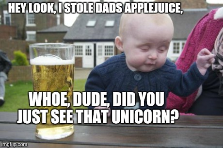 Drunk Baby | HEY LOOK, I STOLE DADS APPLEJUICE, WHOE, DUDE, DID YOU JUST SEE THAT UNICORN? | image tagged in memes,drunk baby | made w/ Imgflip meme maker