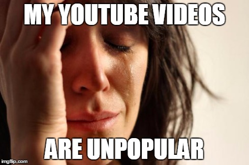 First World Problems Meme | MY YOUTUBE VIDEOS ARE UNPOPULAR | image tagged in memes,first world problems | made w/ Imgflip meme maker