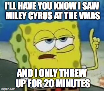 I'll Have You Know Spongebob | I'LL HAVE YOU KNOW I SAW MILEY CYRUS AT THE VMAS AND I ONLY THREW UP FOR 20 MINUTES | image tagged in memes,ill have you know spongebob | made w/ Imgflip meme maker