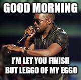 Kanye West | GOOD MORNING I'M LET YOU FINISH BUT LEGGO
OF MY EGGO | image tagged in kanye west | made w/ Imgflip meme maker