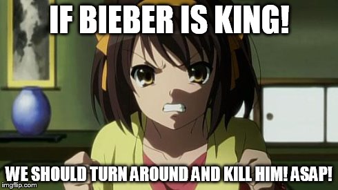 Angry Haruhi | IF BIEBER IS KING! WE SHOULD TURN AROUND AND KILL HIM! ASAP! | image tagged in angry haruhi | made w/ Imgflip meme maker