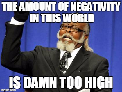 Too Damn High | THE AMOUNT OF NEGATIVITY IN THIS WORLD IS DAMN TOO HIGH | image tagged in memes,too damn high | made w/ Imgflip meme maker