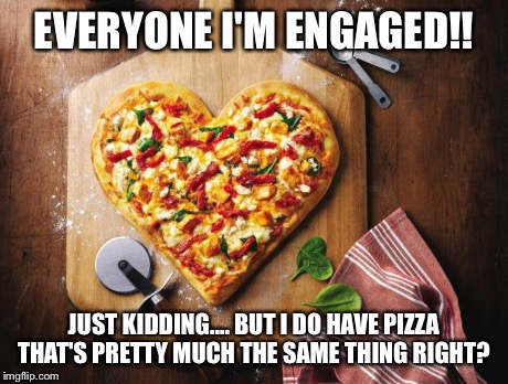 pizza | EVERYONE I'M ENGAGED!! JUST KIDDING....BUT I DO HAVE PIZZA THAT'S PRETTY MUCH THE SAME THING RIGHT? | image tagged in pizza | made w/ Imgflip meme maker