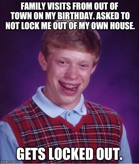 Bad Luck Brian | FAMILY VISITS FROM OUT OF TOWN ON MY BIRTHDAY. ASKED TO NOT LOCK ME OUT OF MY OWN HOUSE. GETS LOCKED OUT. | image tagged in memes,bad luck brian | made w/ Imgflip meme maker