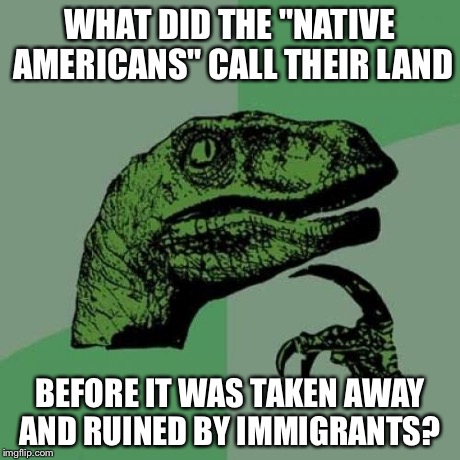 Philosoraptor Meme | WHAT DID THE "NATIVE AMERICANS" CALL THEIR LAND BEFORE IT WAS TAKEN AWAY AND RUINED BY IMMIGRANTS? | image tagged in memes,philosoraptor | made w/ Imgflip meme maker