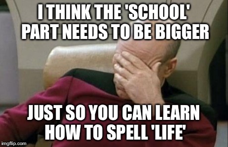Captain Picard Facepalm Meme | I THINK THE 'SCHOOL' PART NEEDS TO BE BIGGER JUST SO YOU CAN LEARN HOW TO SPELL 'LIFE' | image tagged in memes,captain picard facepalm | made w/ Imgflip meme maker