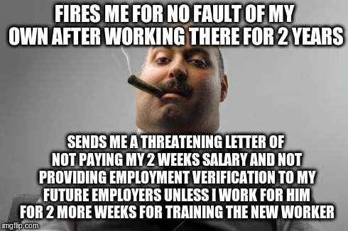 Scumbag Boss | FIRES ME FOR NO FAULT OF MY OWN AFTER WORKING THERE FOR 2 YEARS SENDS ME A THREATENING LETTER OF NOT PAYING MY 2 WEEKS SALARY AND NOT PROVID | image tagged in memes,scumbag boss,AdviceAnimals | made w/ Imgflip meme maker