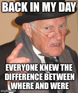 Back In My Day Meme | BACK IN MY DAY EVERYONE KNEW THE DIFFERENCE BETWEEN WHERE AND WERE | image tagged in memes,back in my day | made w/ Imgflip meme maker
