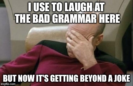 Captain Picard Facepalm Meme | I USE TO LAUGH AT THE BAD GRAMMAR HERE BUT NOW IT'S GETTING BEYOND A JOKE | image tagged in memes,captain picard facepalm | made w/ Imgflip meme maker
