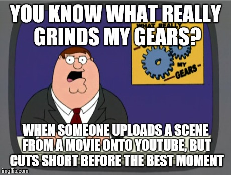 How do these people not know what they're doing? -_- | YOU KNOW WHAT REALLY GRINDS MY GEARS? WHEN SOMEONE UPLOADS A SCENE FROM A MOVIE ONTO YOUTUBE, BUT CUTS SHORT BEFORE THE BEST MOMENT | image tagged in memes,peter griffin news | made w/ Imgflip meme maker