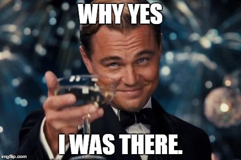 WHY YES I WAS THERE. | image tagged in memes,leonardo dicaprio cheers | made w/ Imgflip meme maker