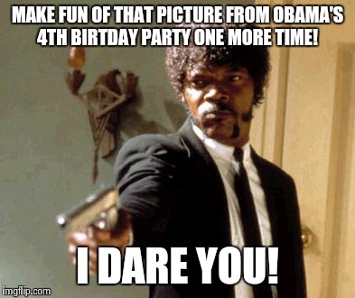 Say That Again I Dare You Meme | MAKE FUN OF THAT PICTURE FROM OBAMA'S 4TH BIRTDAY PARTY ONE MORE TIME! I DARE YOU! | image tagged in memes,say that again i dare you | made w/ Imgflip meme maker