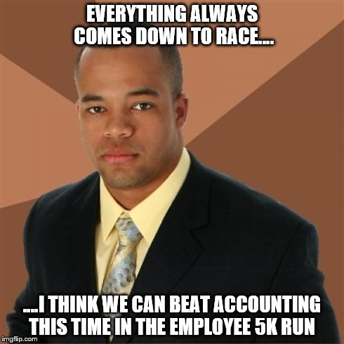 Successful Black Man | EVERYTHING ALWAYS COMES DOWN TO RACE.... ....I THINK WE CAN BEAT ACCOUNTING THIS TIME IN THE EMPLOYEE 5K RUN | image tagged in memes,successful black man | made w/ Imgflip meme maker