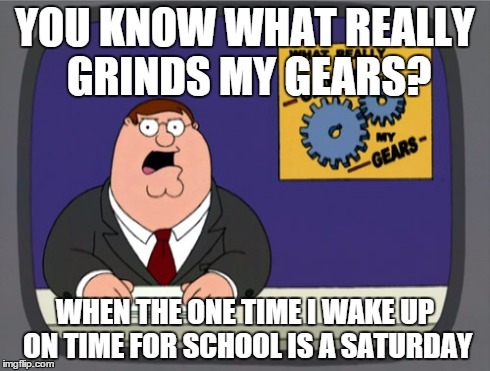 Peter Griffin News | YOU KNOW WHAT REALLY GRINDS MY GEARS? WHEN THE ONE TIME I WAKE UP ON TIME FOR SCHOOL IS A SATURDAY | image tagged in memes,peter griffin news | made w/ Imgflip meme maker