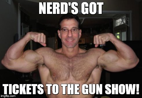 NERD'S GOT TICKETS TO THE GUN SHOW! | image tagged in bodybuilder,nerd | made w/ Imgflip meme maker