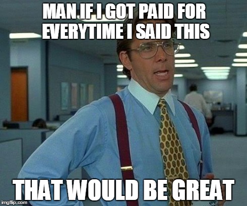 That Would Be Great Meme | MAN IF I GOT PAID FOR EVERYTIME I SAID THIS THAT WOULD BE GREAT | image tagged in memes,that would be great | made w/ Imgflip meme maker