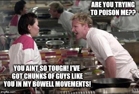 Angry Chef Gordon Ramsay | ARE YOU TRYING TO POISON ME?? YOU AINT SO TOUGH! I'VE GOT CHUNKS OF GUYS LIKE YOU IN MY BOWELL MOVEMENTS! | image tagged in memes,angry chef gordon ramsay | made w/ Imgflip meme maker