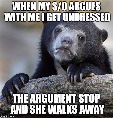 Confession Bear | WHEN MY S/O ARGUES WITH ME I GET UNDRESSED THE ARGUMENT STOP AND SHE WALKS AWAY | image tagged in memes,confession bear,AdviceAnimals | made w/ Imgflip meme maker