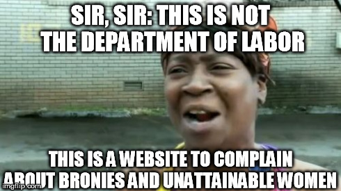 Ain't Nobody Got Time For That Meme | SIR, SIR: THIS IS NOT THE DEPARTMENT OF LABOR THIS IS A WEBSITE TO COMPLAIN ABOUT BRONIES AND UNATTAINABLE WOMEN | image tagged in memes,aint nobody got time for that | made w/ Imgflip meme maker